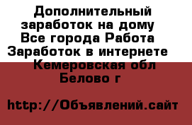 Дополнительный заработок на дому - Все города Работа » Заработок в интернете   . Кемеровская обл.,Белово г.